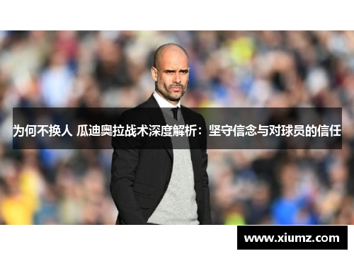 为何不换人 瓜迪奥拉战术深度解析：坚守信念与对球员的信任