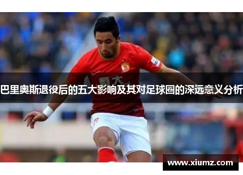 巴里奥斯退役后的五大影响及其对足球圈的深远意义分析