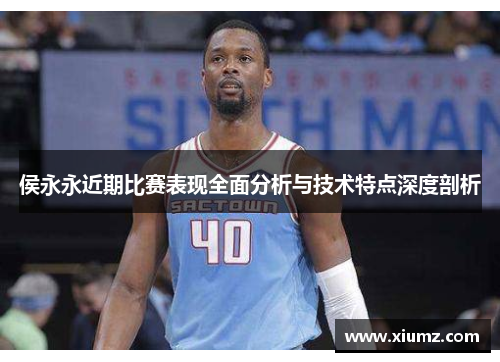侯永永近期比赛表现全面分析与技术特点深度剖析