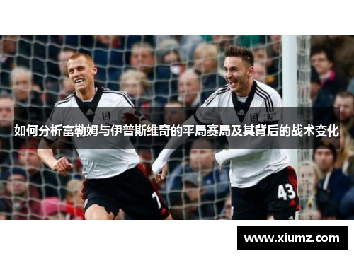 如何分析富勒姆与伊普斯维奇的平局赛局及其背后的战术变化