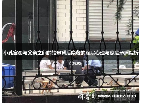 小孔塞桑与父亲之间的较量背后隐藏的深层心理与家庭矛盾解析