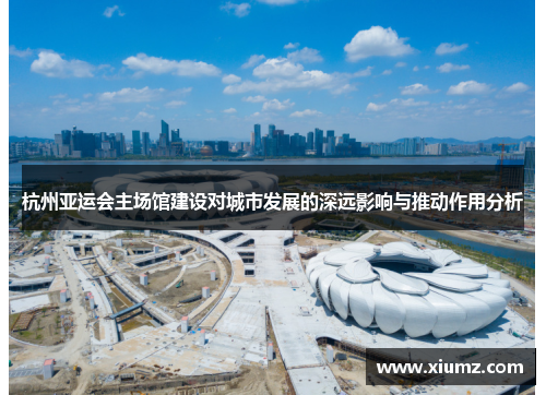 杭州亚运会主场馆建设对城市发展的深远影响与推动作用分析