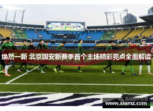 焕然一新 北京国安新赛季首个主场精彩亮点全面解读