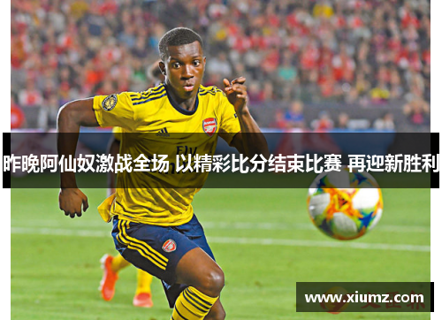 昨晚阿仙奴激战全场 以精彩比分结束比赛 再迎新胜利