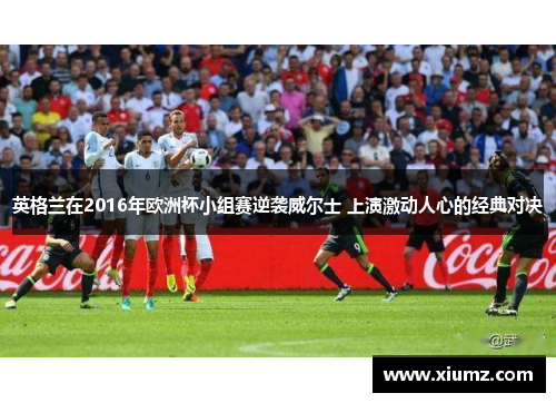 英格兰在2016年欧洲杯小组赛逆袭威尔士 上演激动人心的经典对决