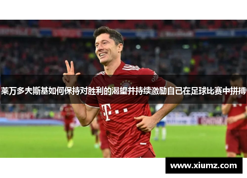 莱万多夫斯基如何保持对胜利的渴望并持续激励自己在足球比赛中拼搏