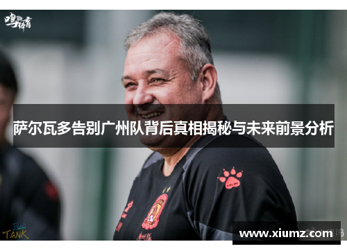 萨尔瓦多告别广州队背后真相揭秘与未来前景分析