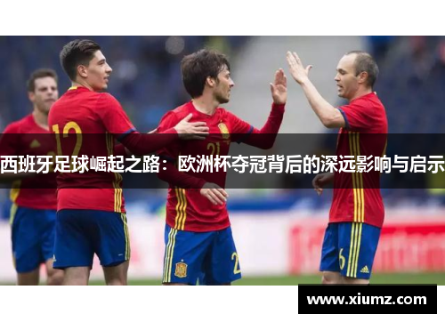 西班牙足球崛起之路：欧洲杯夺冠背后的深远影响与启示