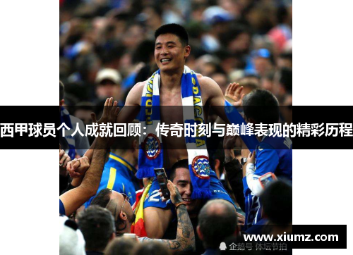 西甲球员个人成就回顾：传奇时刻与巅峰表现的精彩历程
