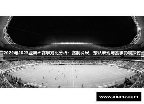 2022与2023亚洲杯赛事对比分析:赛制发展、球队表现与赛事影响探讨 2022与2023亚洲杯赛事对比分析:赛制发展、球队表现与赛事影响探讨