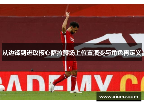 从边锋到进攻核心萨拉赫场上位置演变与角色再定义 从边锋到进攻核心萨拉赫场上位置演变与角色再定义