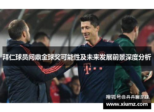 拜仁球员问鼎金球奖可能性及未来发展前景深度分析