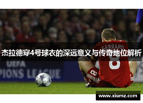 杰拉德穿4号球衣的深远意义与传奇地位解析