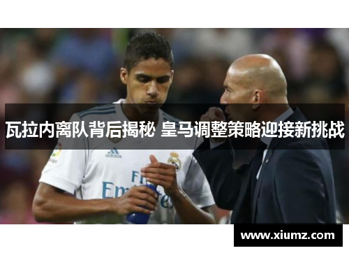 瓦拉内离队背后揭秘 皇马调整策略迎接新挑战