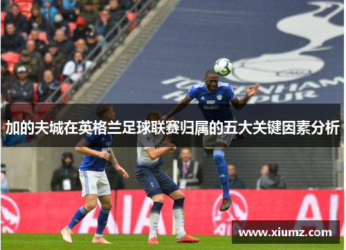 加的夫城在英格兰足球联赛归属的五大关键因素分析