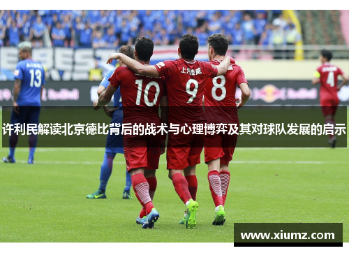 许利民解读北京德比背后的战术与心理博弈及其对球队发展的启示