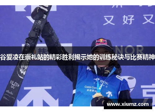 谷爱凌在崇礼站的精彩胜利揭示她的训练秘诀与比赛精神