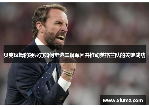 贝克汉姆的领导力如何塑造三狮军团并推动英格兰队的关键成功