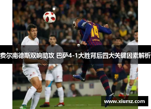费尔南德斯双响助攻 巴萨4-1大胜背后四大关键因素解析