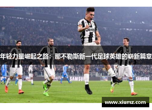 年轻力量崛起之路:那不勒斯新一代足球英雄的崭新篇章 年轻力量崛起之路:那不勒斯新一代足球英雄的崭新篇章