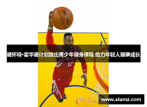 德怀特·霍华德计划推出青少年健身课程 助力年轻人健康成长