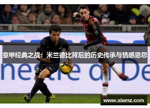 意甲经典之战：米兰德比背后的历史传承与情感恩怨