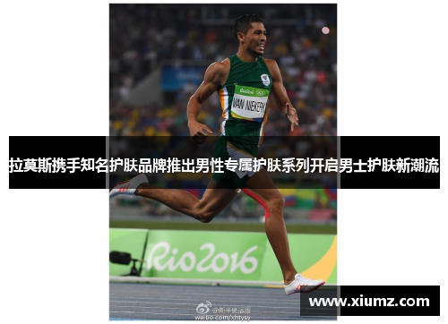 拉莫斯携手知名护肤品牌推出男性专属护肤系列开启男士护肤新潮流