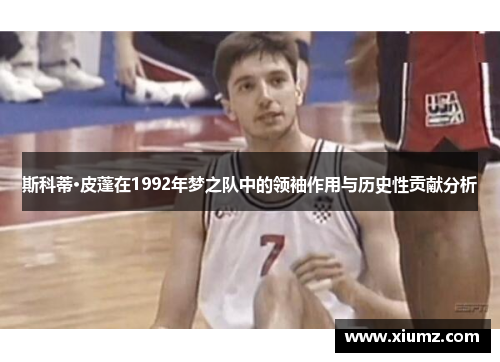 斯科蒂·皮蓬在1992年梦之队中的领袖作用与历史性贡献分析