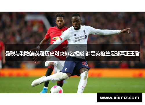 曼联与利物浦英超历史对决排名揭晓 谁是英格兰足球真正王者