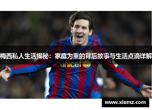 梅西私人生活揭秘：家庭为重的背后故事与生活点滴详解